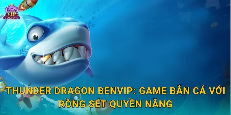 Thunder Dragon Benvip: Game bắn cá với rồng sét quyền năng