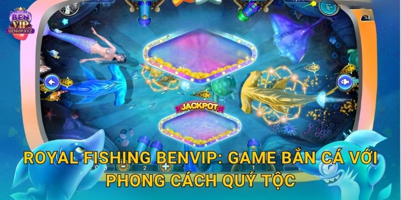 Royal Fishing Benvip: Game bắn cá với phong cách quý tộc