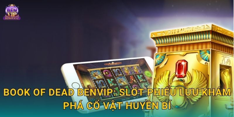 Book of Dead Benvip: Slot phiêu lưu khám phá cổ vật huyền bí